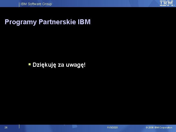 IBM Software Group Programy Partnerskie IBM § Dziękuję za uwagę! 26 11/3/2020 © 2006