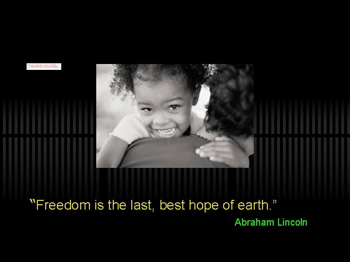 “Freedom is the last, best hope of earth. ” Abraham Lincoln 