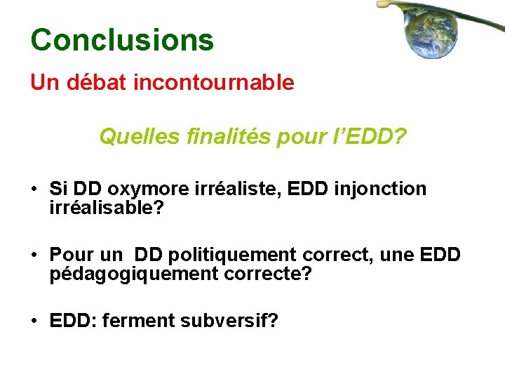 Conclusions Un débat incontournable Quelles finalités pour l’EDD? • Si DD oxymore irréaliste, EDD