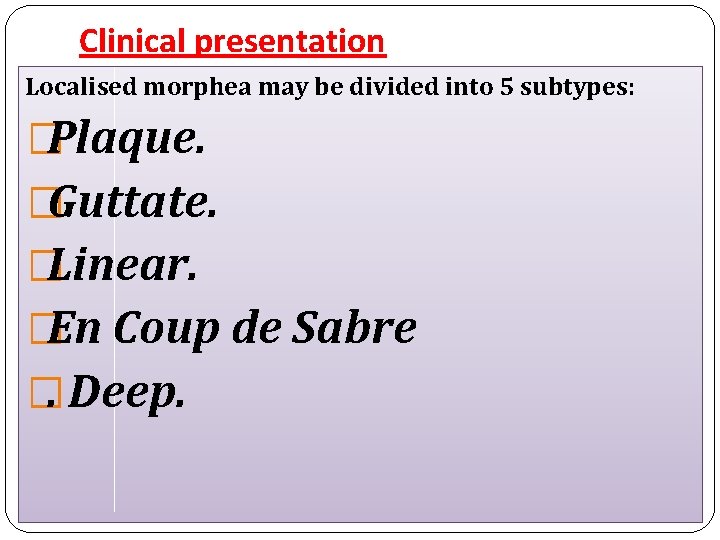 Clinical presentation Localised morphea may be divided into 5 subtypes: �Plaque. �Guttate. �Linear. �En