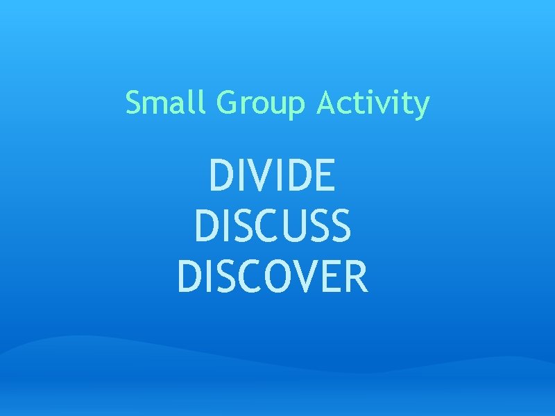 Small Group Activity DIVIDE DISCUSS DISCOVER 