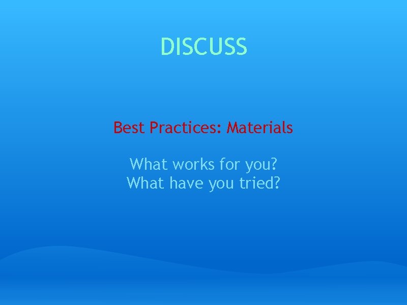 DISCUSS Best Practices: Materials What works for you? What have you tried? 