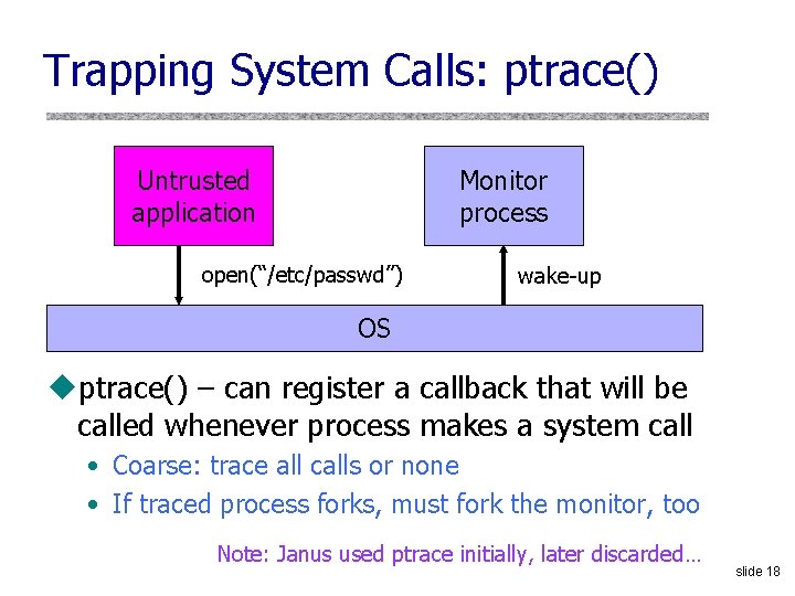 Trapping System Calls: ptrace() Untrusted application Monitor process open(“/etc/passwd”) wake-up OS uptrace() – can