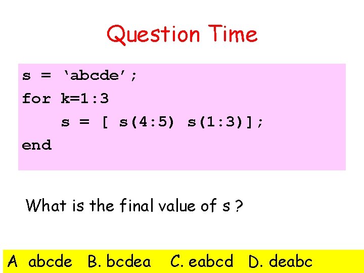 Question Time s = ‘abcde’; for k=1: 3 s = [ s(4: 5) s(1: