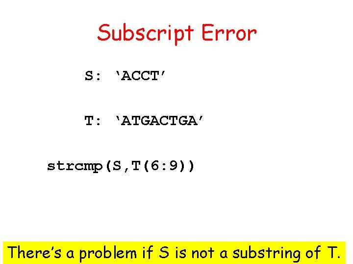 Subscript Error S: ‘ACCT’ T: ‘ATGACTGA’ strcmp(S, T(6: 9)) There’s a problem if S