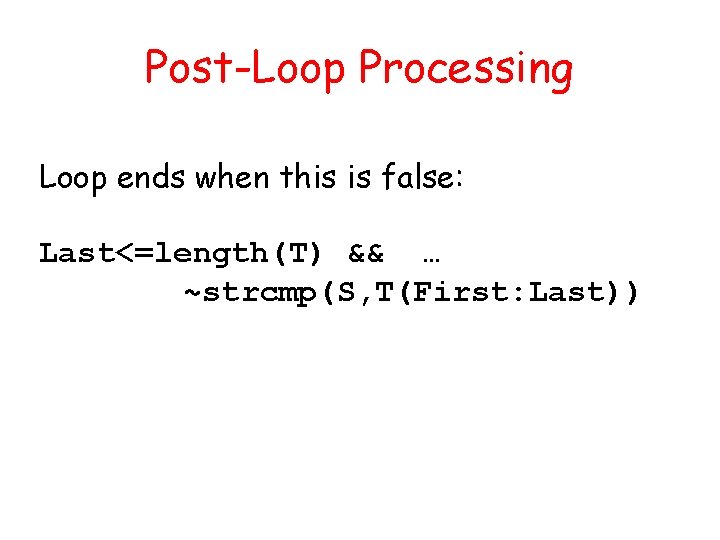 Post-Loop Processing Loop ends when this is false: Last<=length(T) && … ~strcmp(S, T(First: Last))