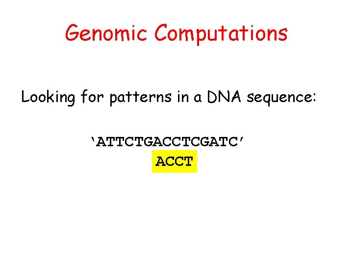 Genomic Computations Looking for patterns in a DNA sequence: ‘ATTCTGACCTCGATC’ ACCT 