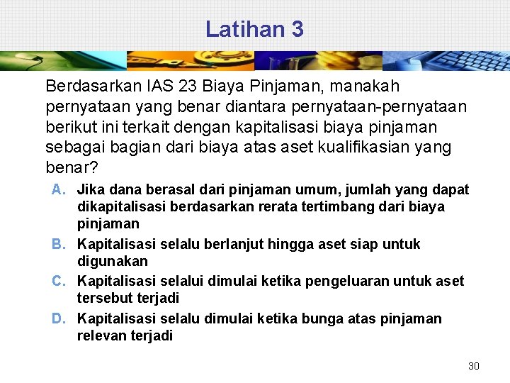 Latihan 3 Berdasarkan IAS 23 Biaya Pinjaman, manakah pernyataan yang benar diantara pernyataan-pernyataan berikut