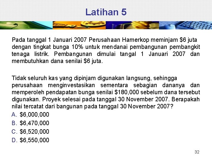 Latihan 5 Pada tanggal 1 Januari 2007 Perusahaan Hamerkop meminjam $6 juta dengan tingkat