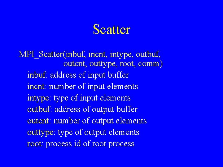 Scatter MPI_Scatter(inbuf, incnt, intype, outbuf, outcnt, outtype, root, comm) inbuf: address of input buffer