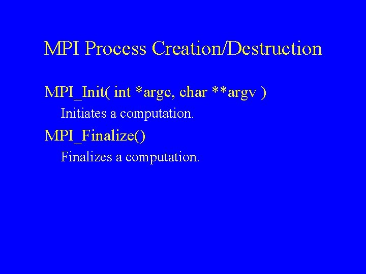 MPI Process Creation/Destruction MPI_Init( int *argc, char **argv ) Initiates a computation. MPI_Finalize() Finalizes