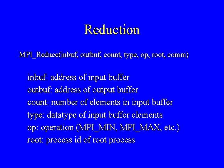 Reduction MPI_Reduce(inbuf, outbuf, count, type, op, root, comm) inbuf: address of input buffer outbuf: