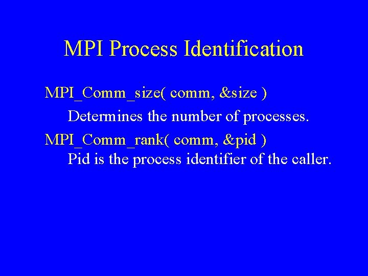 MPI Process Identification MPI_Comm_size( comm, &size ) Determines the number of processes. MPI_Comm_rank( comm,
