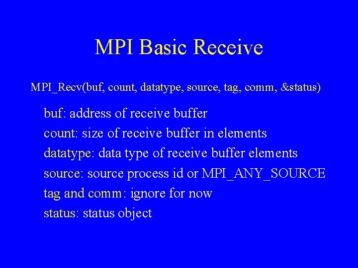MPI Basic Receive MPI_Recv(buf, count, datatype, source, tag, comm, &status) buf: address of receive MPI Basic Receive MPI_Recv(buf, count, datatype, source, tag, comm, &status) buf: address of receive