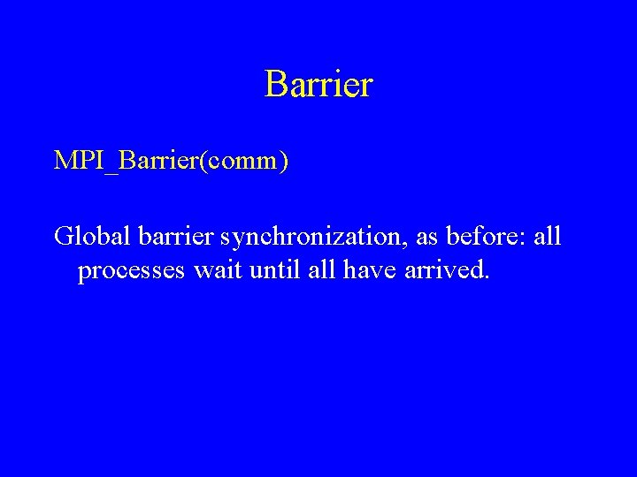 Barrier MPI_Barrier(comm) Global barrier synchronization, as before: all processes wait until all have arrived. Barrier MPI_Barrier(comm) Global barrier synchronization, as before: all processes wait until all have arrived.