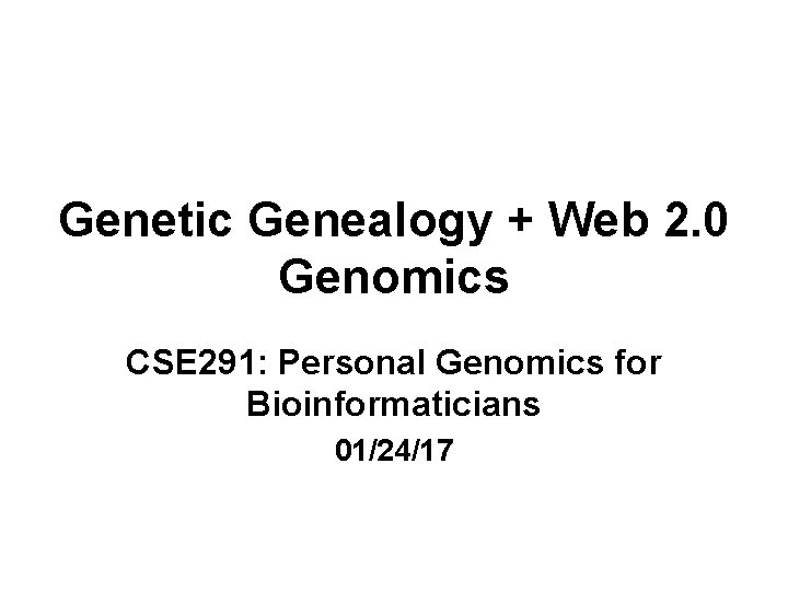 Genetic Genealogy + Web 2. 0 Genomics CSE 291: Personal Genomics for Bioinformaticians 01/24/17