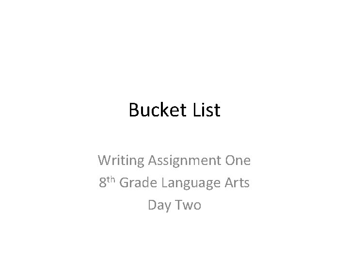 Bucket List Writing Assignment One 8 th Grade Language Arts Day Two 