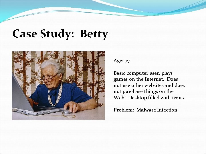 Case Study: Betty Age: 77 Basic computer user, plays games on the Internet. Does