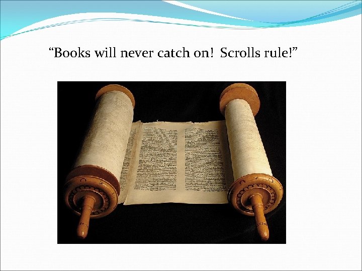 “Books will never catch on! Scrolls rule!” 
