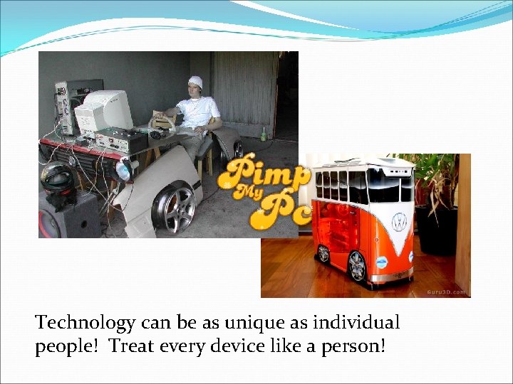 Technology can be as unique as individual people! Treat every device like a person!