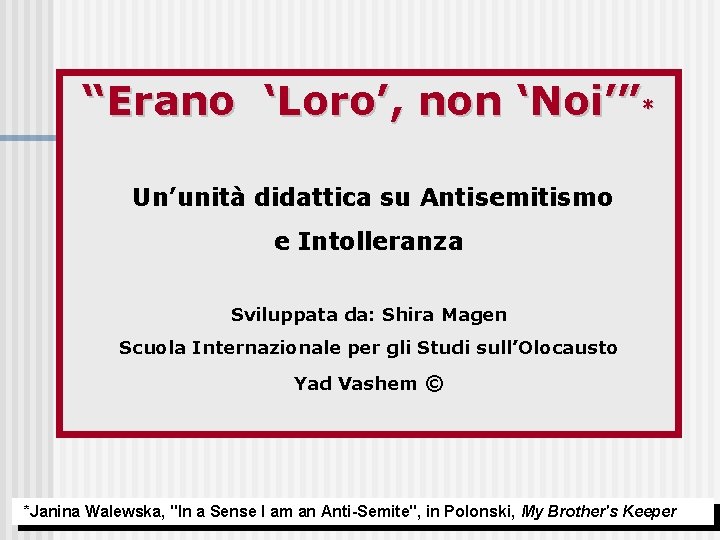 “Erano ‘Loro’, non ‘Noi’”* Un’unità didattica su Antisemitismo e Intolleranza Sviluppata da: Shira Magen