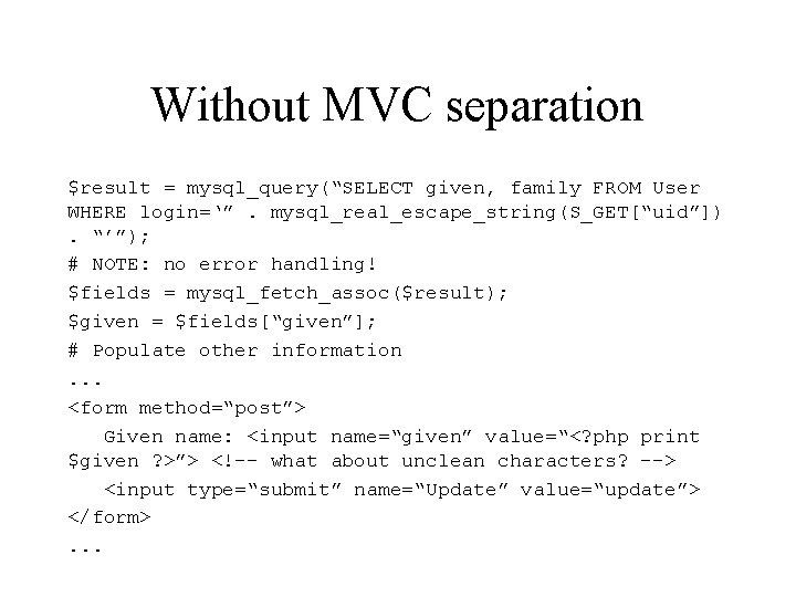 Without MVC separation $result = mysql_query(“SELECT given, family FROM User WHERE login=‘”. mysql_real_escape_string(S_GET[“uid”]). “’”);