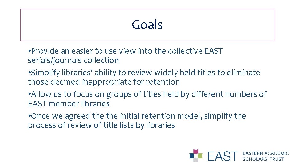 Goals • Provide an easier to use view into the collective EAST serials/journals collection
