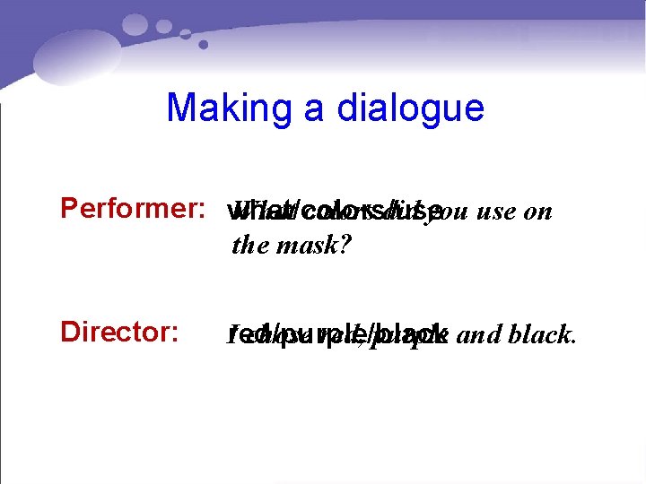 Making a dialogue Performer: what/colors/use What colors did you use on the mask? Director: