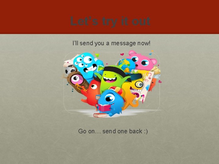 Let’s try it out I’ll send you a message now! Go on… send one