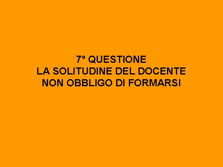 7° QUESTIONE LA SOLITUDINE DEL DOCENTE NON OBBLIGO DI FORMARSI 