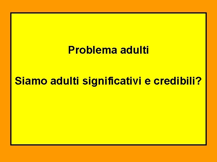 Problema adulti Siamo adulti significativi e credibili? 