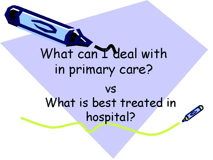 What can I deal with in primary care? vs What is best treated in