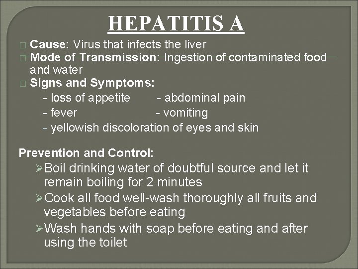 HEPATITIS A Cause: Virus that infects the liver Mode of Transmission: Ingestion of contaminated
