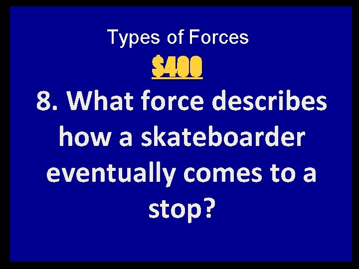 Types of Forces $400 8. What force describes how a skateboarder eventually comes to