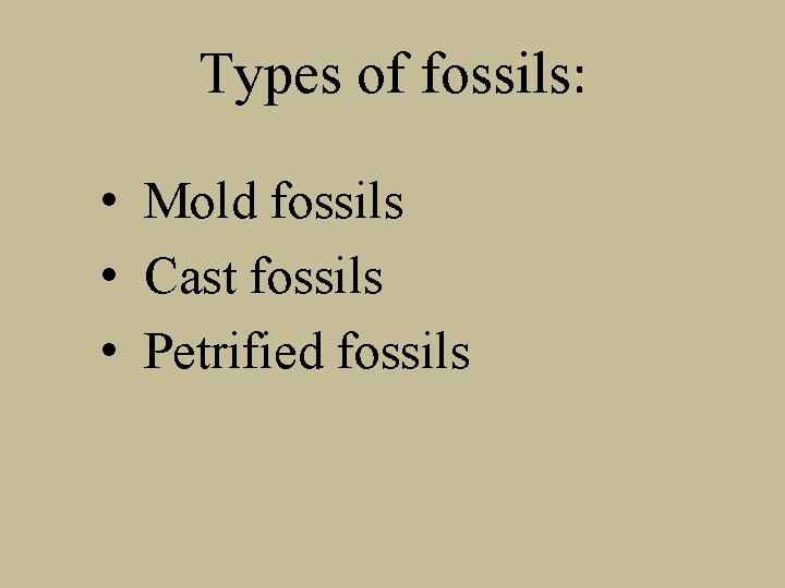 Types of fossils: • Mold fossils • Cast fossils • Petrified fossils 