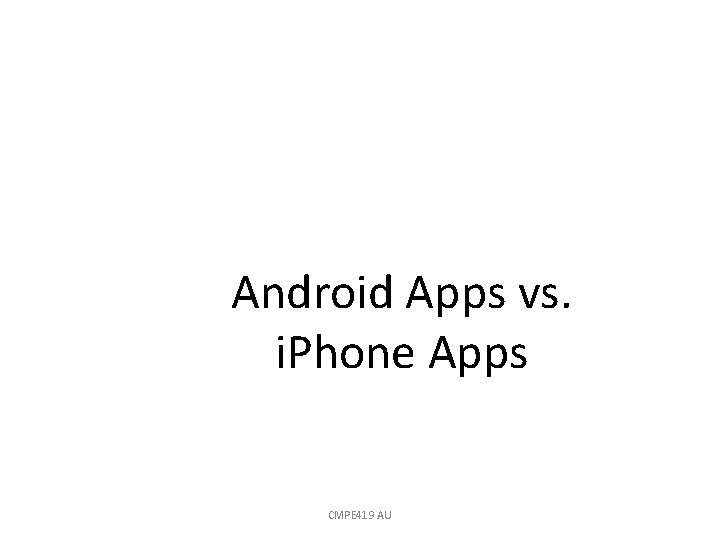 Android Apps vs. i. Phone Apps CMPE 419 AU 