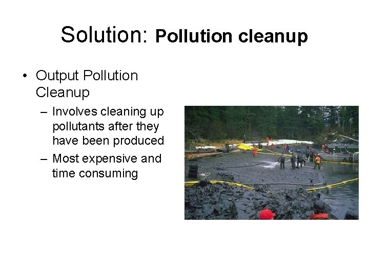 Solution: Pollution cleanup • Output Pollution Cleanup – Involves cleaning up pollutants after they