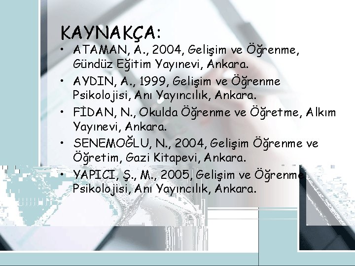 KAYNAKÇA: • ATAMAN, A. , 2004, Gelişim ve Öğrenme, Gündüz Eğitim Yayınevi, Ankara. •