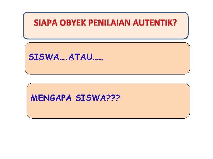 SIAPA OBYEK PENILAIAN AUTENTIK? SISWA…. ATAU…… MENGAPA SISWA? ? ? 