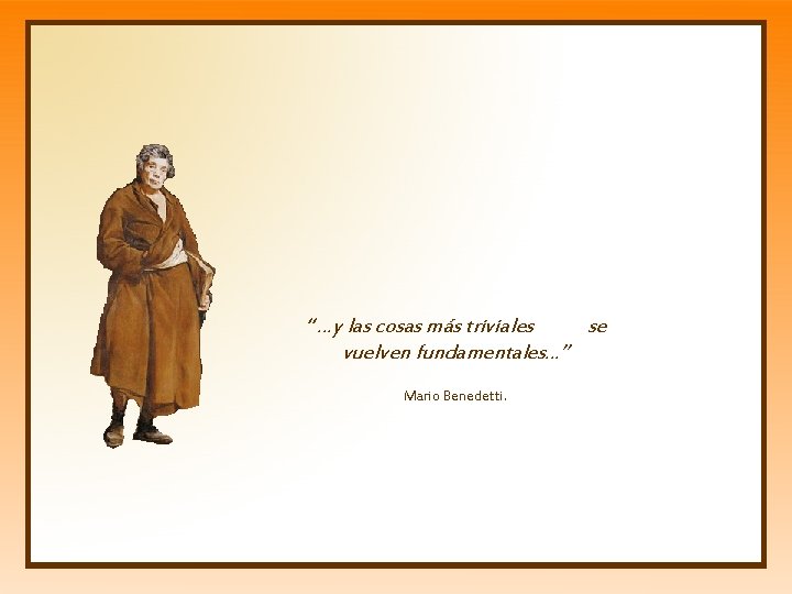 “ …y las cosas más triviales se vuelven fundamentales…” Mario Benedetti. 