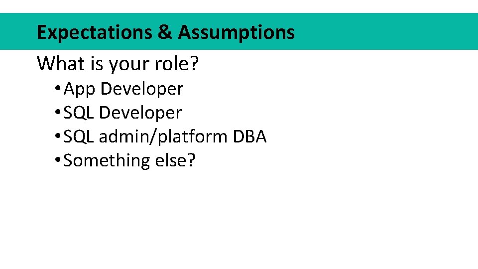 Expectations & Assumptions What is your role? • App Developer • SQL admin/platform DBA