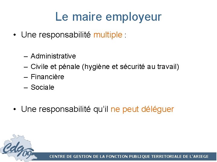 Le maire employeur • Une responsabilité multiple : – – Administrative Civile et pénale