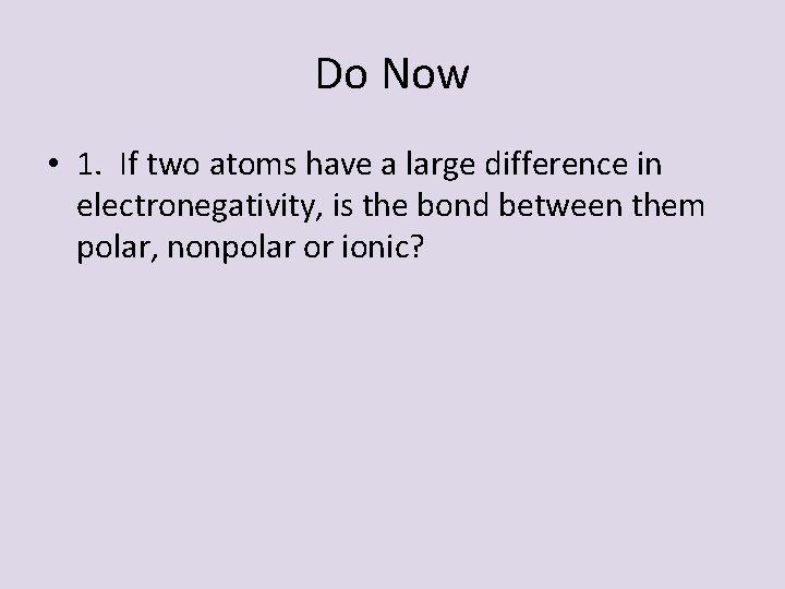 Do Now • 1. If two atoms have a large difference in electronegativity, is Do Now • 1. If two atoms have a large difference in electronegativity, is