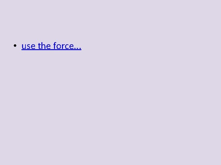 • use the force. . . • use the force. . .