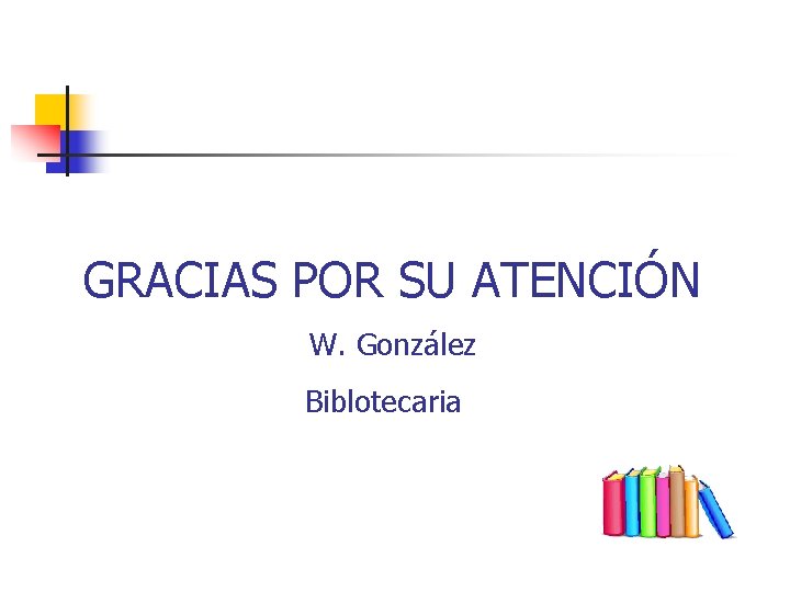 GRACIAS POR SU ATENCIÓN W. González Biblotecaria 