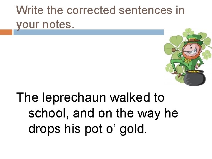 Write the corrected sentences in your notes. The leprechaun walked to school, and on