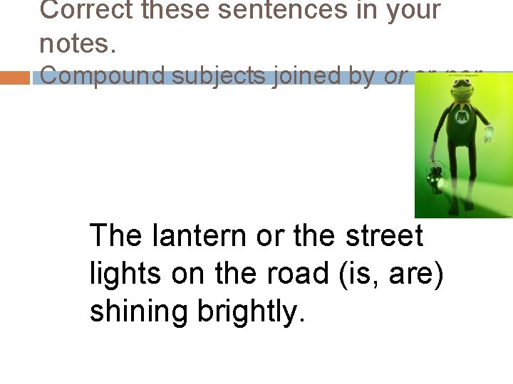 Correct these sentences in your notes. Compound subjects joined by or or nor The