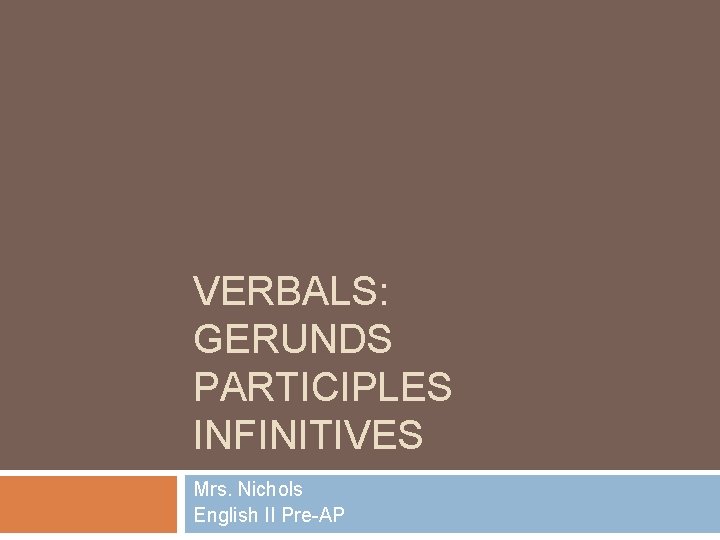 VERBALS: GERUNDS PARTICIPLES INFINITIVES Mrs. Nichols English II Pre-AP 