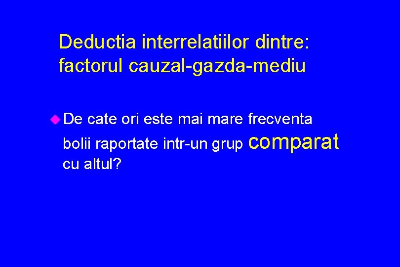 Deductia interrelatiilor dintre: factorul cauzal-gazda-mediu u De cate ori este mai mare frecventa bolii