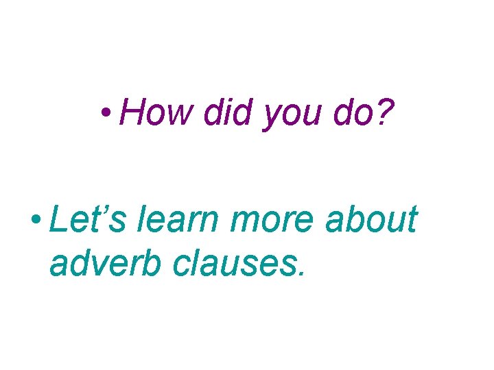 • How did you do? • Let’s learn more about adverb clauses. • How did you do? • Let’s learn more about adverb clauses.